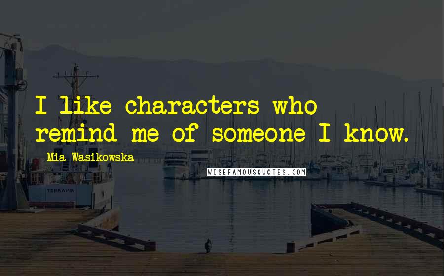 Mia Wasikowska Quotes: I like characters who remind me of someone I know.