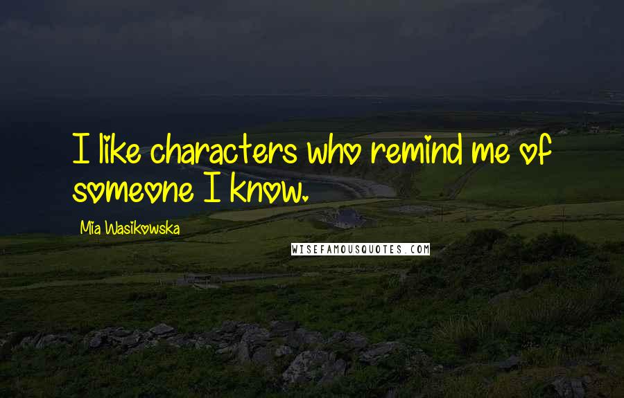 Mia Wasikowska Quotes: I like characters who remind me of someone I know.