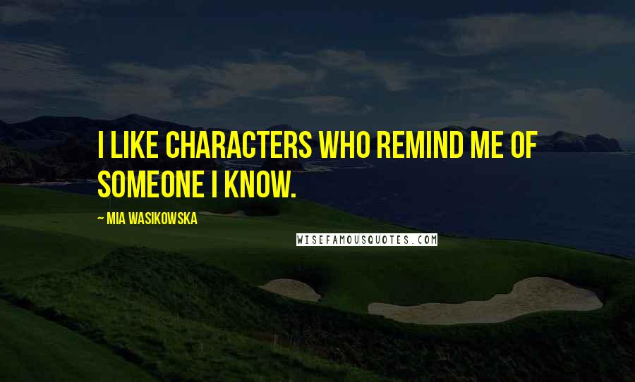 Mia Wasikowska Quotes: I like characters who remind me of someone I know.