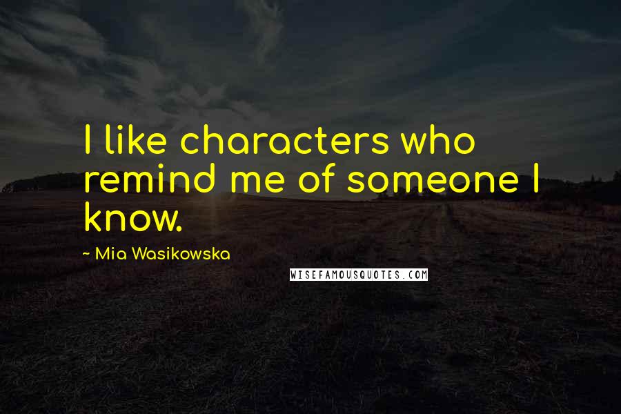 Mia Wasikowska Quotes: I like characters who remind me of someone I know.