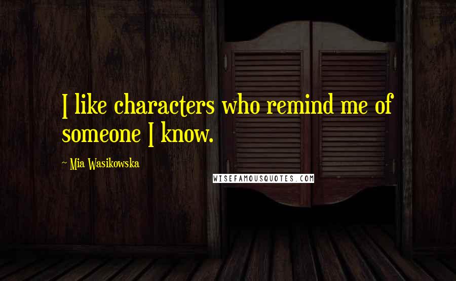 Mia Wasikowska Quotes: I like characters who remind me of someone I know.