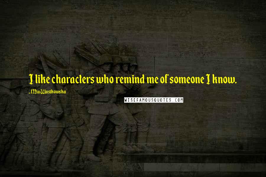 Mia Wasikowska Quotes: I like characters who remind me of someone I know.