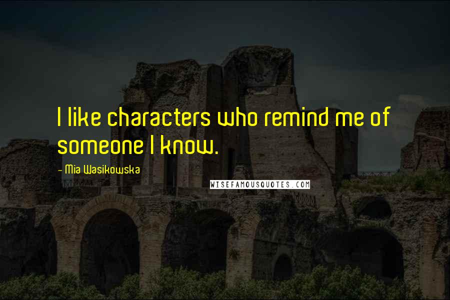 Mia Wasikowska Quotes: I like characters who remind me of someone I know.