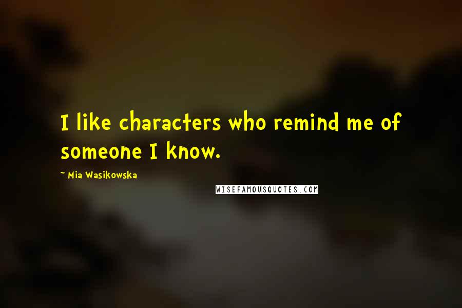 Mia Wasikowska Quotes: I like characters who remind me of someone I know.