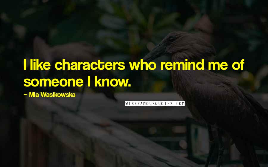Mia Wasikowska Quotes: I like characters who remind me of someone I know.