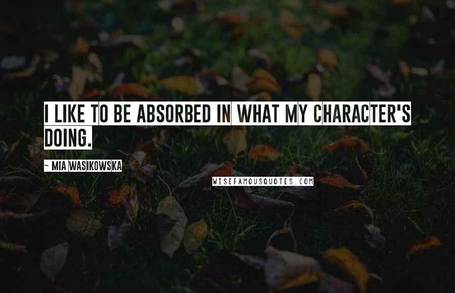 Mia Wasikowska Quotes: I like to be absorbed in what my character's doing.