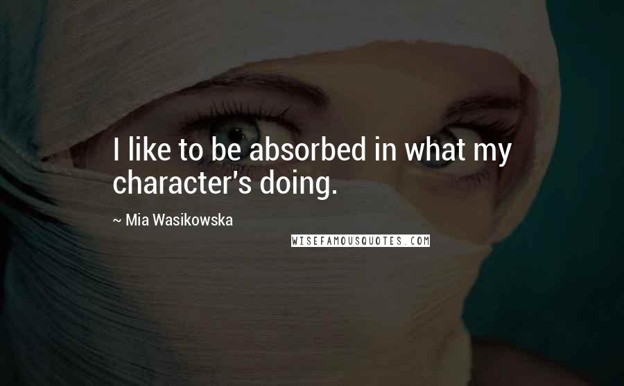 Mia Wasikowska Quotes: I like to be absorbed in what my character's doing.