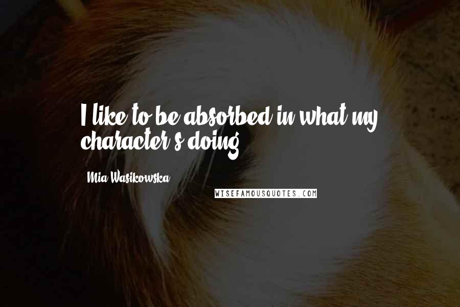 Mia Wasikowska Quotes: I like to be absorbed in what my character's doing.