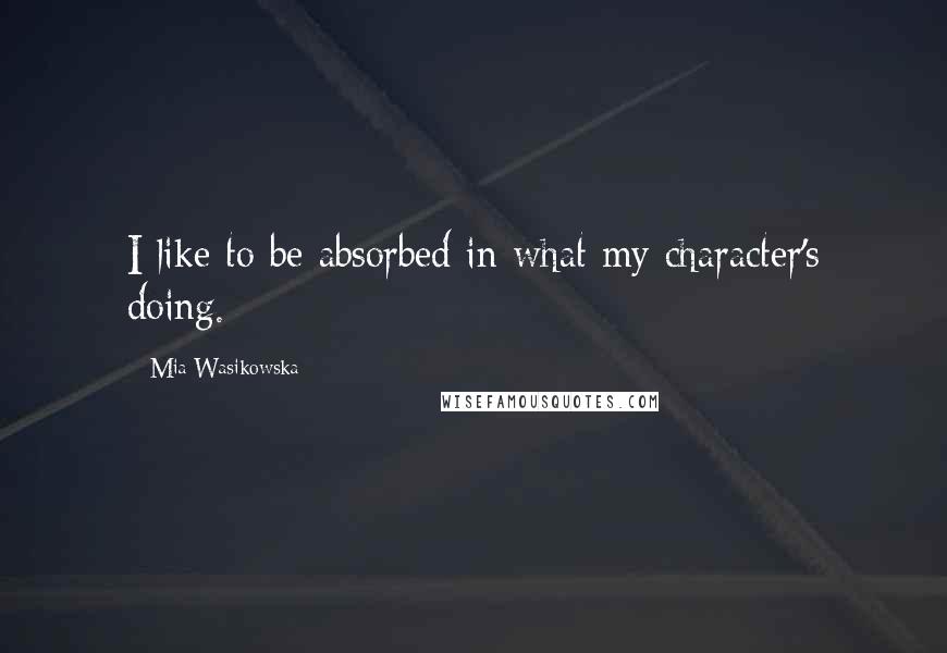 Mia Wasikowska Quotes: I like to be absorbed in what my character's doing.