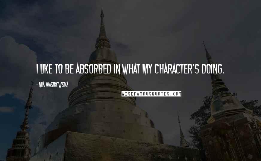 Mia Wasikowska Quotes: I like to be absorbed in what my character's doing.