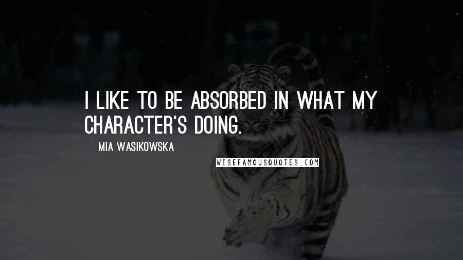 Mia Wasikowska Quotes: I like to be absorbed in what my character's doing.