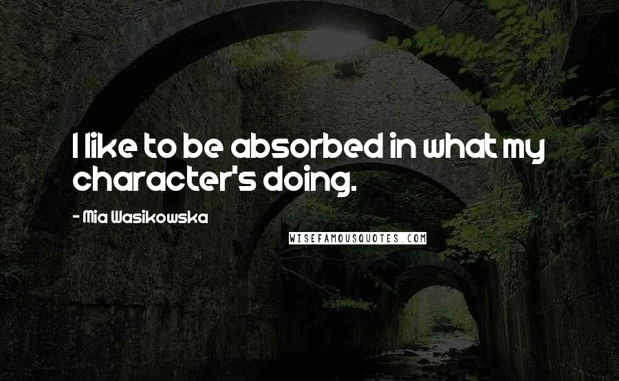 Mia Wasikowska Quotes: I like to be absorbed in what my character's doing.