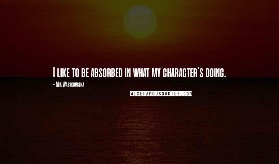 Mia Wasikowska Quotes: I like to be absorbed in what my character's doing.