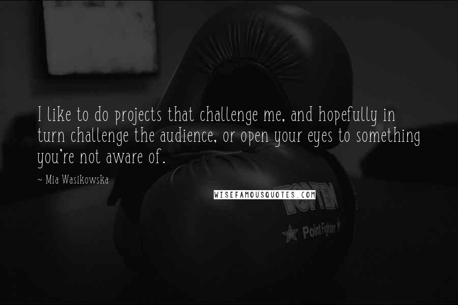 Mia Wasikowska Quotes: I like to do projects that challenge me, and hopefully in turn challenge the audience, or open your eyes to something you're not aware of.