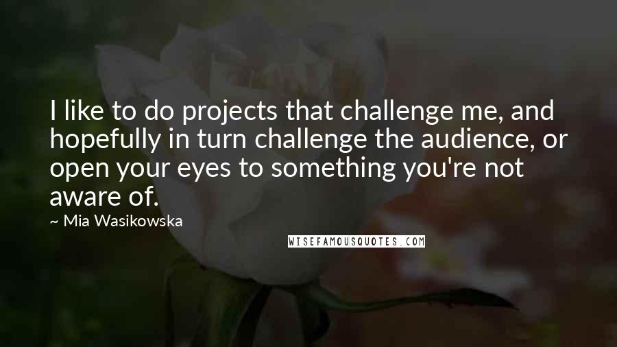 Mia Wasikowska Quotes: I like to do projects that challenge me, and hopefully in turn challenge the audience, or open your eyes to something you're not aware of.