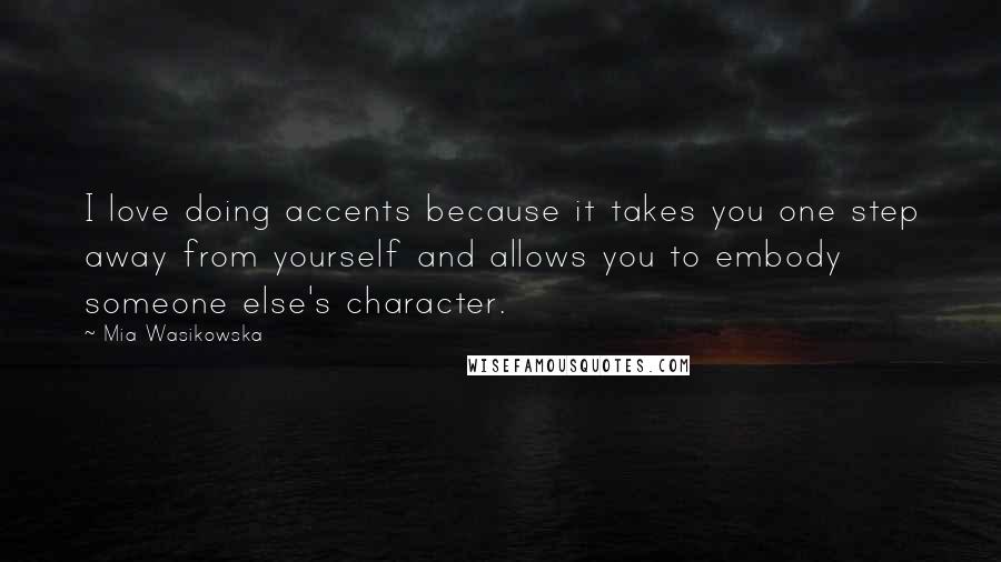 Mia Wasikowska Quotes: I love doing accents because it takes you one step away from yourself and allows you to embody someone else's character.