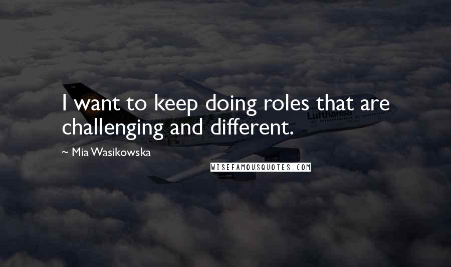 Mia Wasikowska Quotes: I want to keep doing roles that are challenging and different.