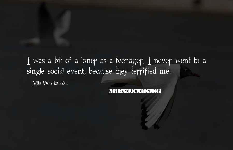 Mia Wasikowska Quotes: I was a bit of a loner as a teenager. I never went to a single social event, because they terrified me.