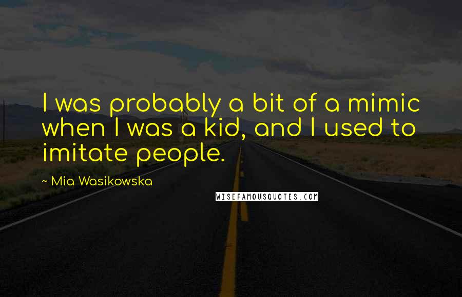 Mia Wasikowska Quotes: I was probably a bit of a mimic when I was a kid, and I used to imitate people.