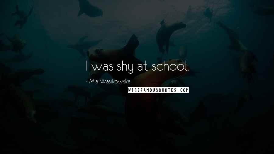 Mia Wasikowska Quotes: I was shy at school.