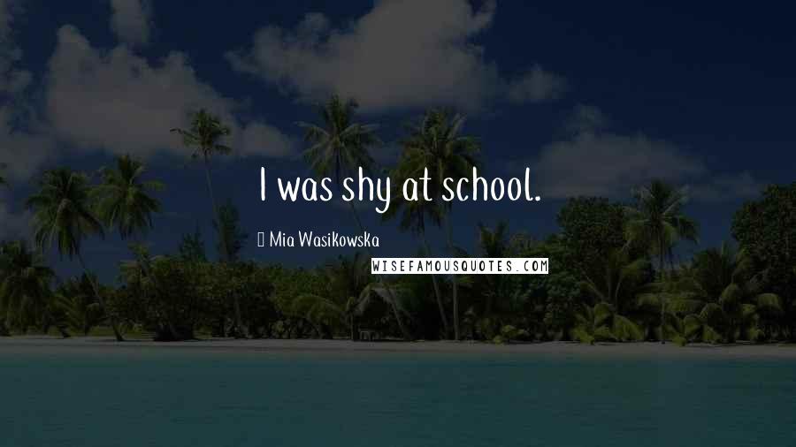 Mia Wasikowska Quotes: I was shy at school.