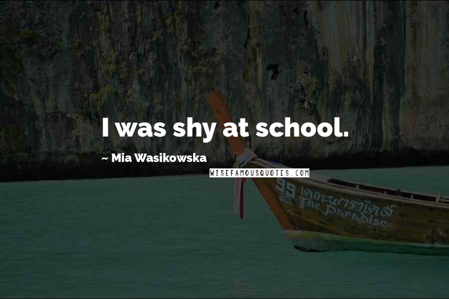 Mia Wasikowska Quotes: I was shy at school.