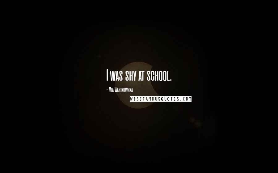 Mia Wasikowska Quotes: I was shy at school.