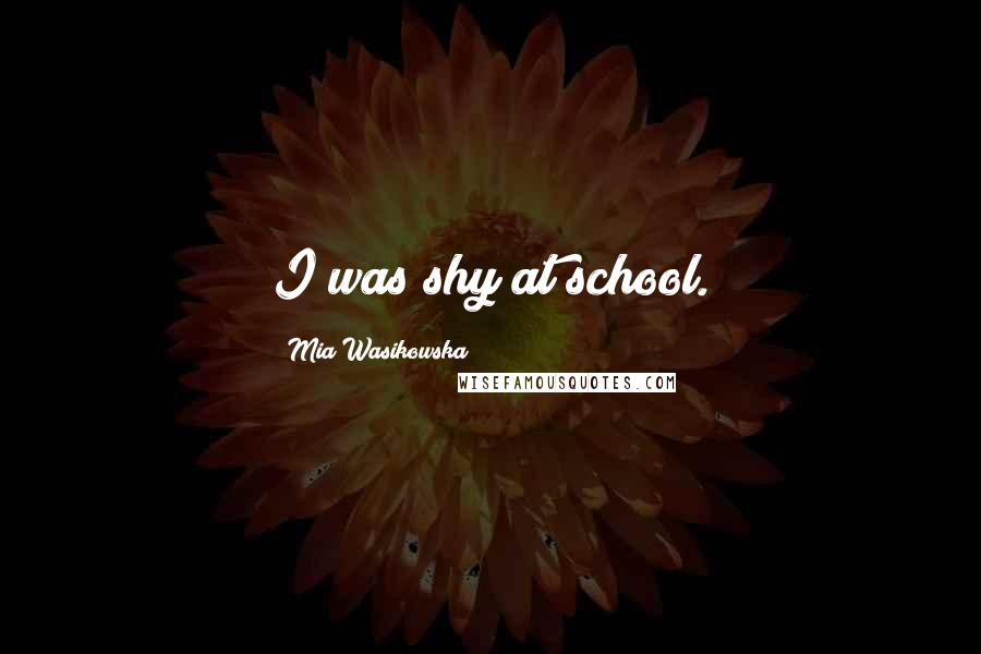 Mia Wasikowska Quotes: I was shy at school.