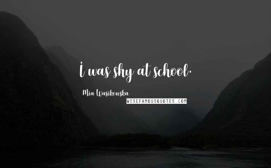 Mia Wasikowska Quotes: I was shy at school.