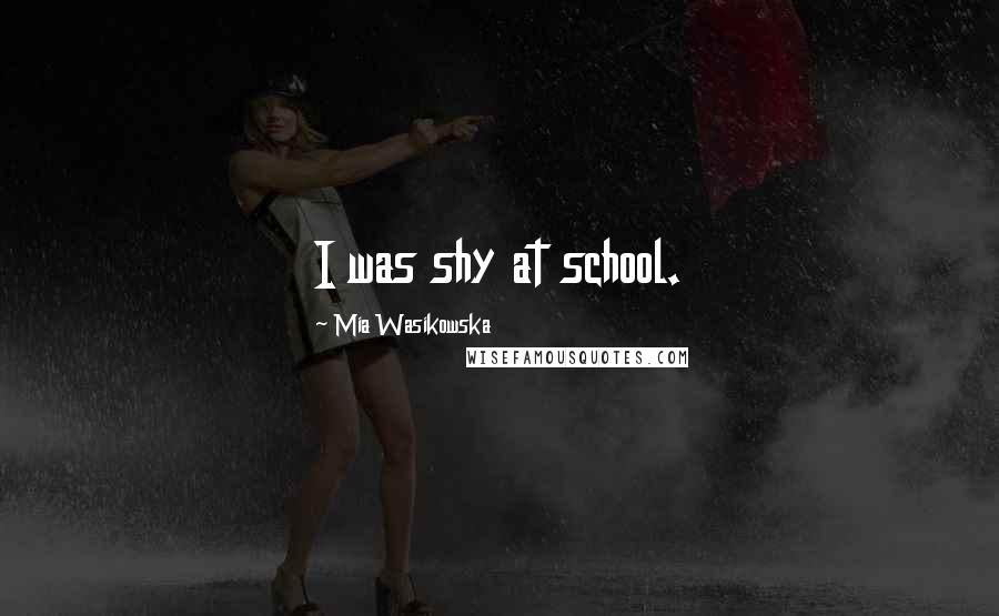 Mia Wasikowska Quotes: I was shy at school.