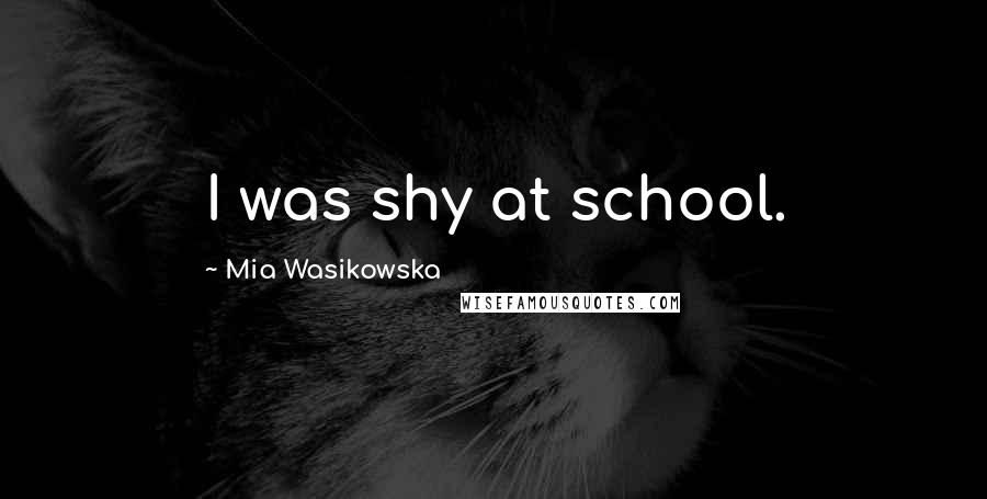 Mia Wasikowska Quotes: I was shy at school.