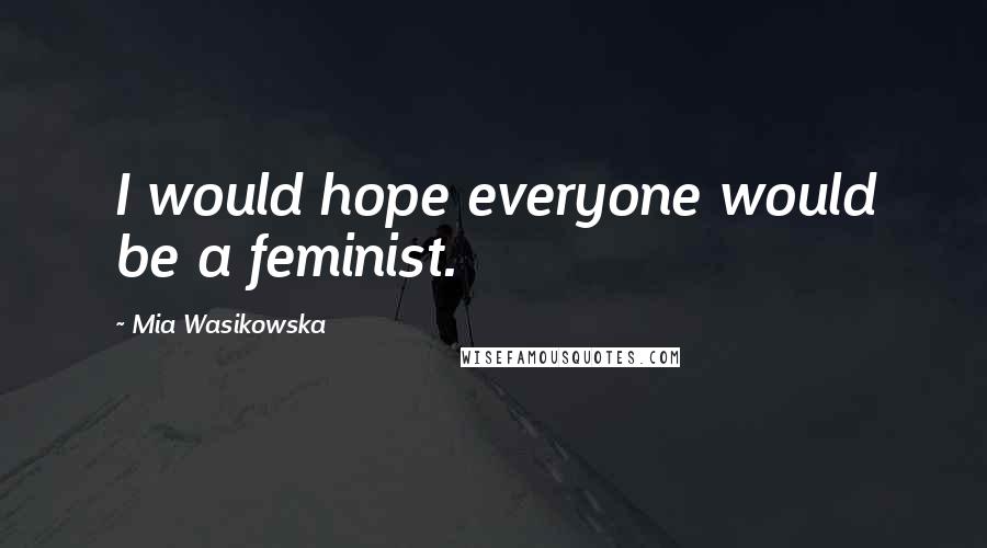 Mia Wasikowska Quotes: I would hope everyone would be a feminist.