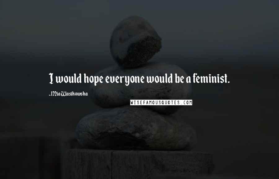Mia Wasikowska Quotes: I would hope everyone would be a feminist.