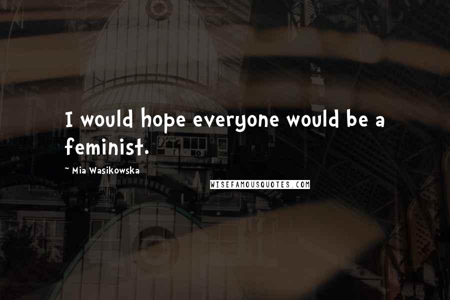 Mia Wasikowska Quotes: I would hope everyone would be a feminist.