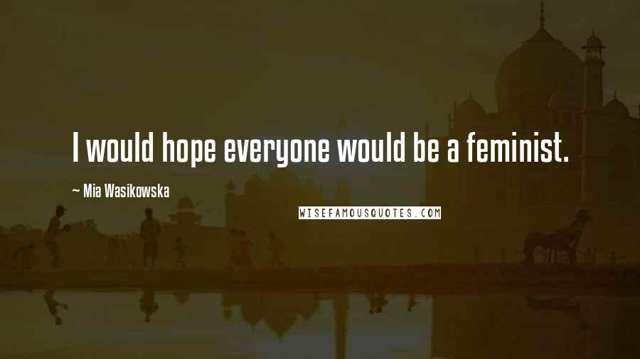 Mia Wasikowska Quotes: I would hope everyone would be a feminist.