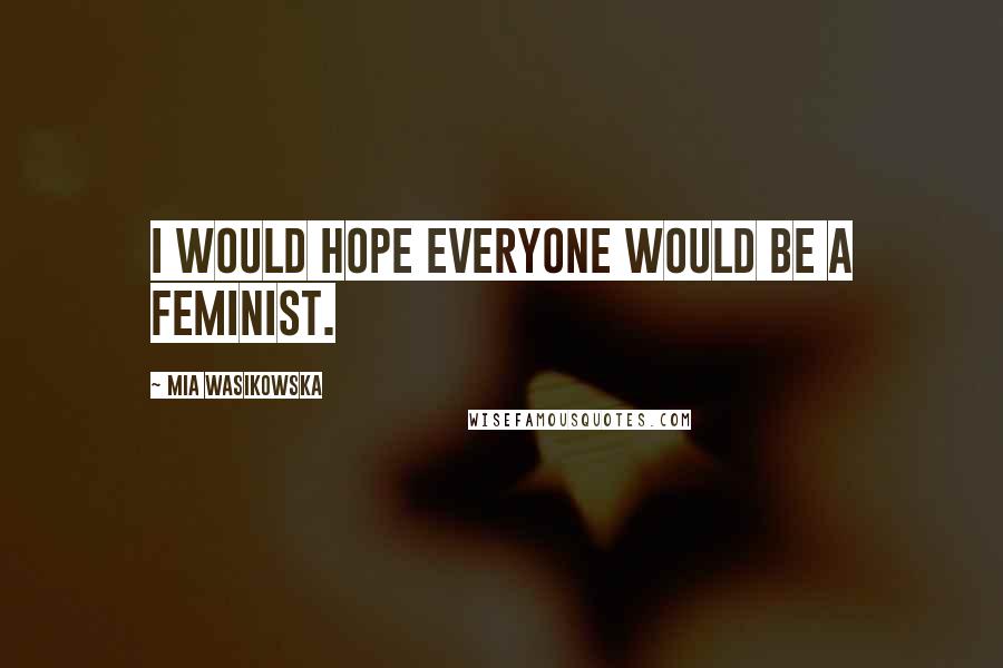 Mia Wasikowska Quotes: I would hope everyone would be a feminist.