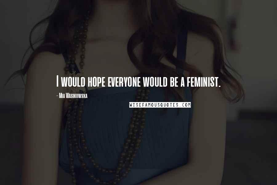 Mia Wasikowska Quotes: I would hope everyone would be a feminist.