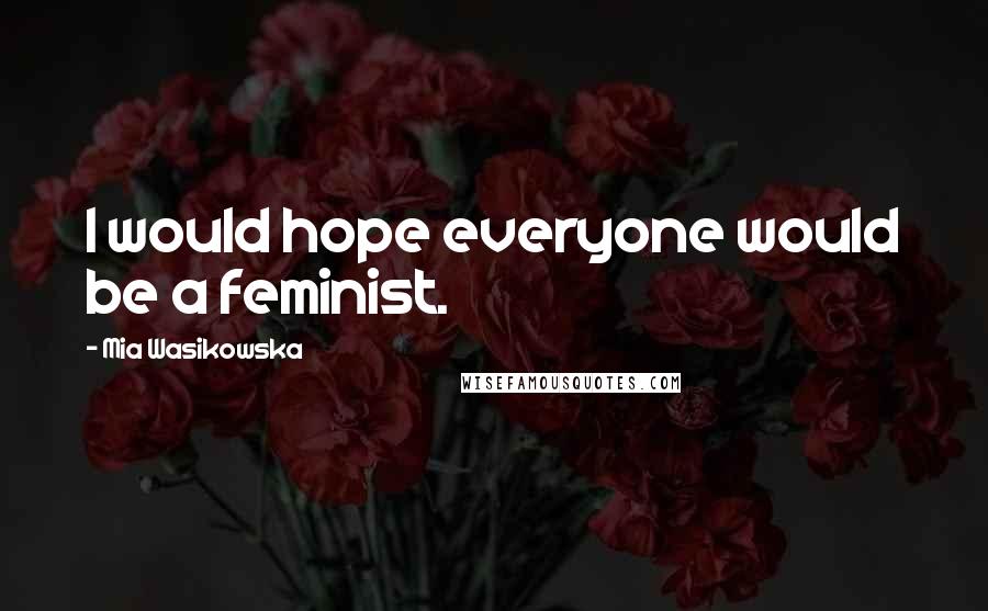 Mia Wasikowska Quotes: I would hope everyone would be a feminist.
