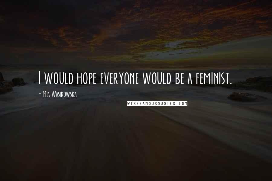 Mia Wasikowska Quotes: I would hope everyone would be a feminist.