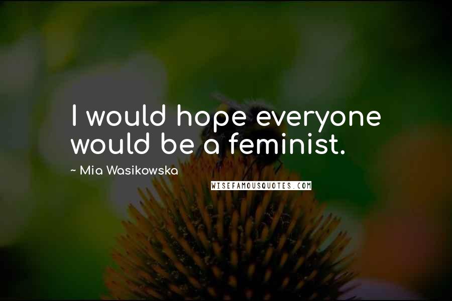 Mia Wasikowska Quotes: I would hope everyone would be a feminist.