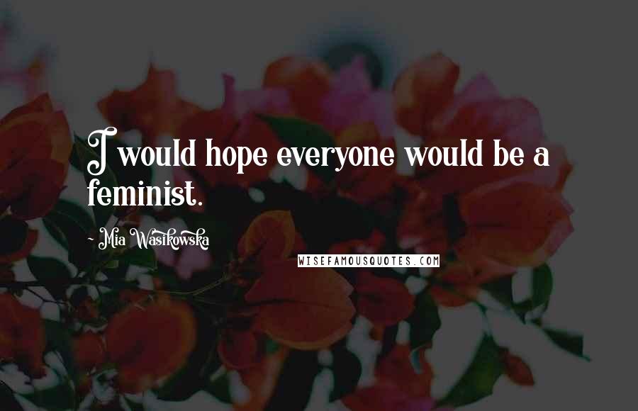 Mia Wasikowska Quotes: I would hope everyone would be a feminist.