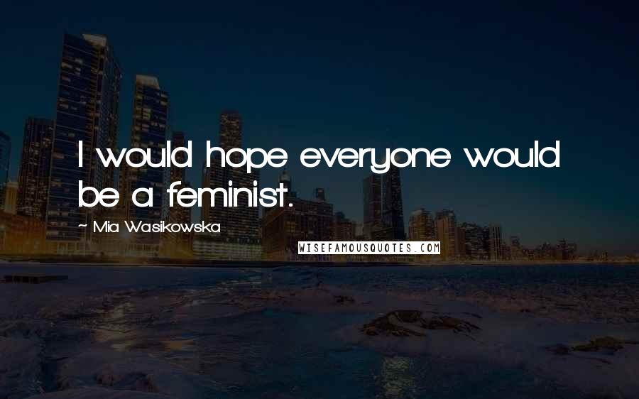 Mia Wasikowska Quotes: I would hope everyone would be a feminist.