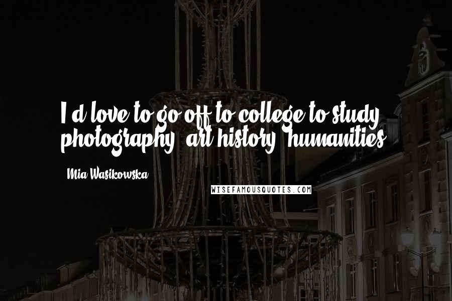Mia Wasikowska Quotes: I'd love to go off to college to study photography, art history, humanities.