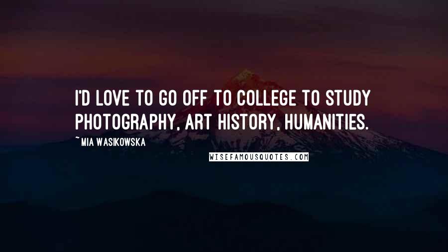 Mia Wasikowska Quotes: I'd love to go off to college to study photography, art history, humanities.