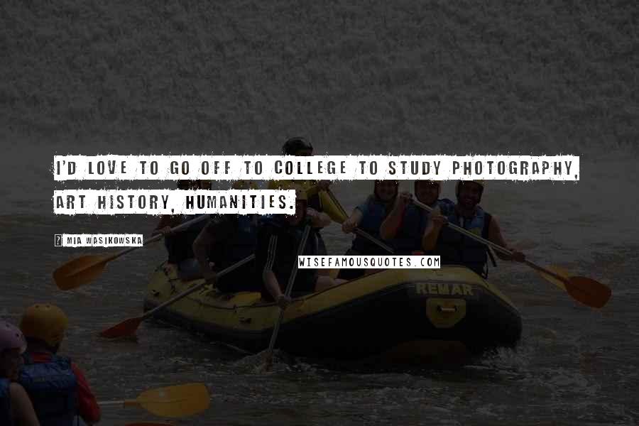 Mia Wasikowska Quotes: I'd love to go off to college to study photography, art history, humanities.