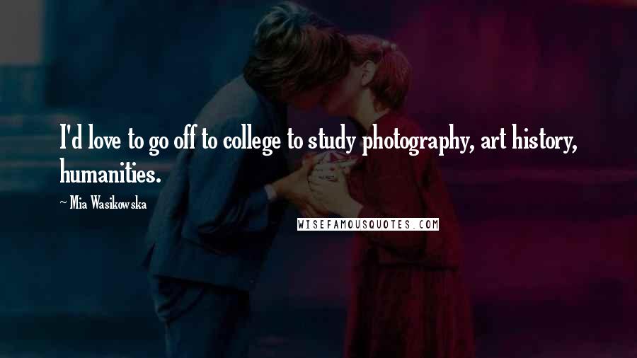 Mia Wasikowska Quotes: I'd love to go off to college to study photography, art history, humanities.