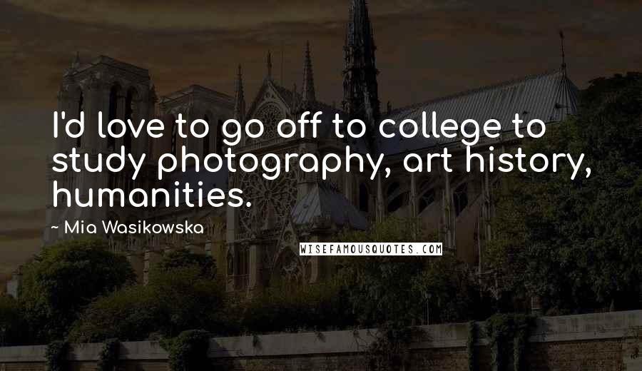Mia Wasikowska Quotes: I'd love to go off to college to study photography, art history, humanities.