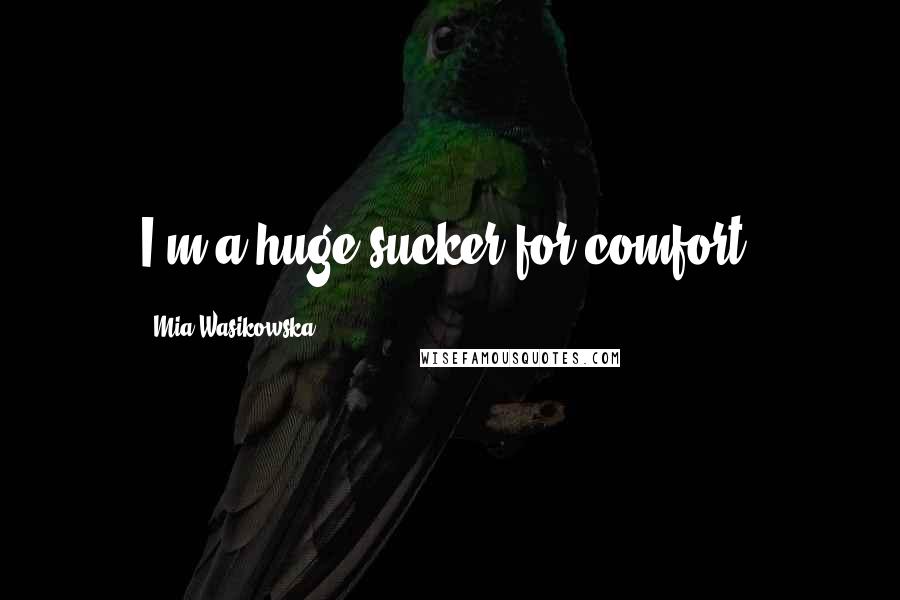 Mia Wasikowska Quotes: I'm a huge sucker for comfort.