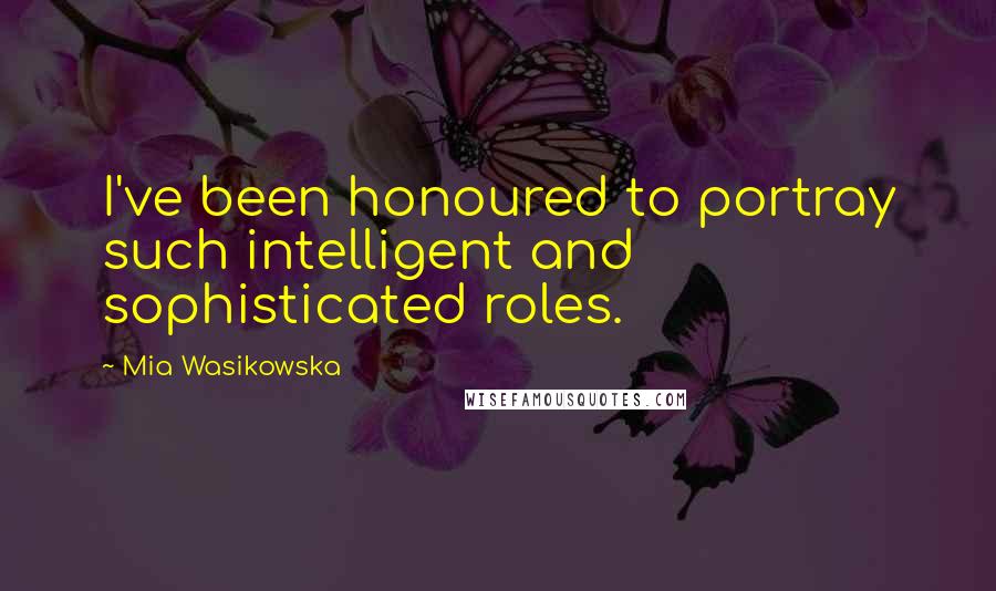 Mia Wasikowska Quotes: I've been honoured to portray such intelligent and sophisticated roles.