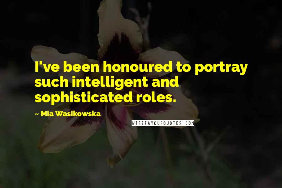 Mia Wasikowska Quotes: I've been honoured to portray such intelligent and sophisticated roles.